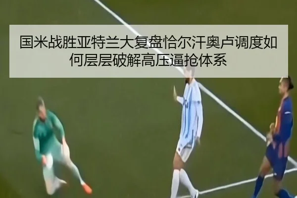 国米战胜亚特兰大复盘恰尔汗奥卢调度如何层层破解高压逼抢体系