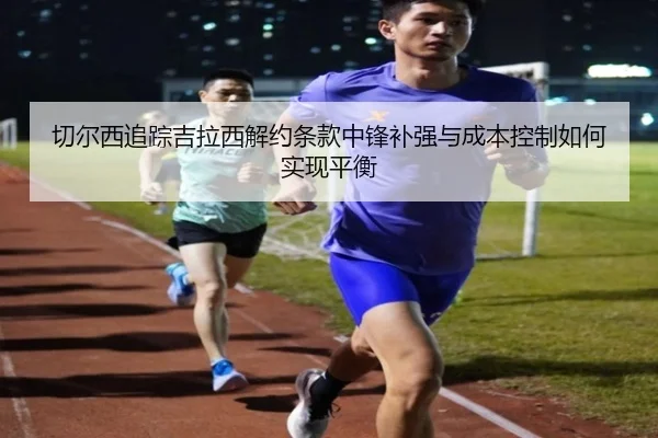 切尔西追踪吉拉西解约条款中锋补强与成本控制如何实现平衡