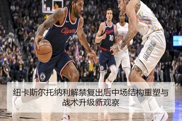 纽卡斯尔托纳利解禁复出后中场结构重塑与战术升级新观察