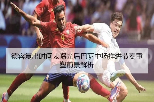 德容复出时间表曝光后巴萨中场推进节奏重塑前景解析