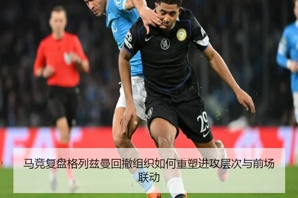 马竞复盘格列兹曼回撤组织如何重塑进攻层次与前场联动