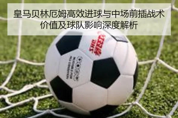 皇马贝林厄姆高效进球与中场前插战术价值及球队影响深度解析