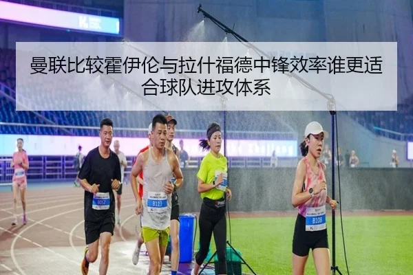 曼联比较霍伊伦与拉什福德中锋效率谁更适合球队进攻体系
